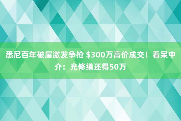 悉尼百年破屋激发争抢 $300万高价成交！看呆中介：光修缮还得50万