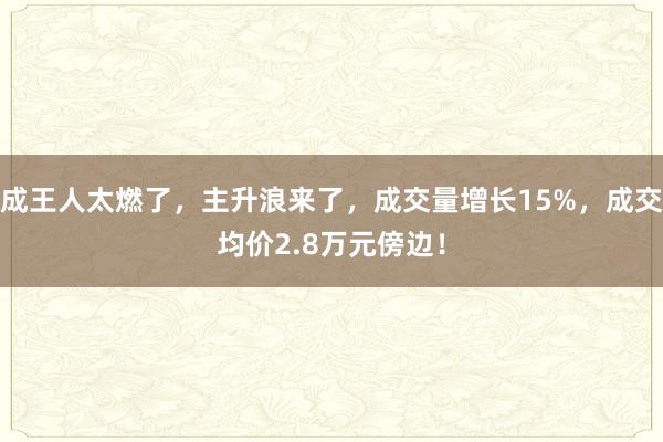 成王人太燃了，主升浪来了，成交量增长15%，成交均价2.8万元傍边！