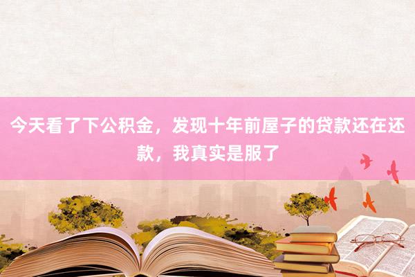 今天看了下公积金，发现十年前屋子的贷款还在还款，我真实是服了