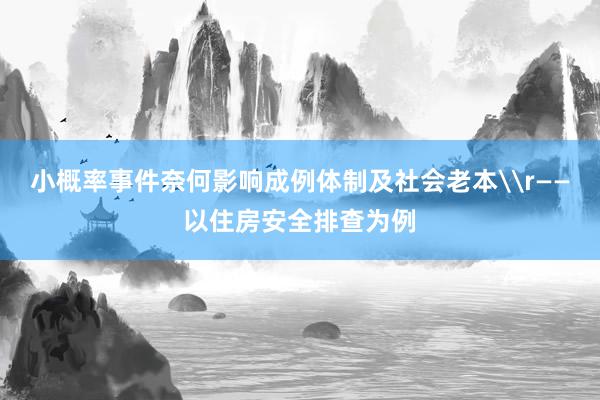 小概率事件奈何影响成例体制及社会老本\r——以住房安全排查为例