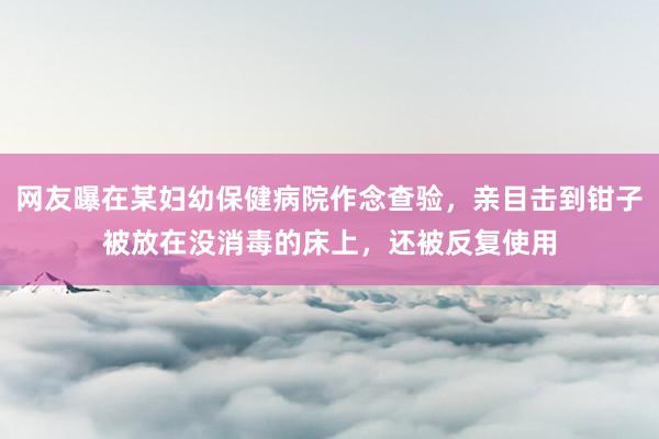 网友曝在某妇幼保健病院作念查验，亲目击到钳子被放在没消毒的床上，还被反复使用