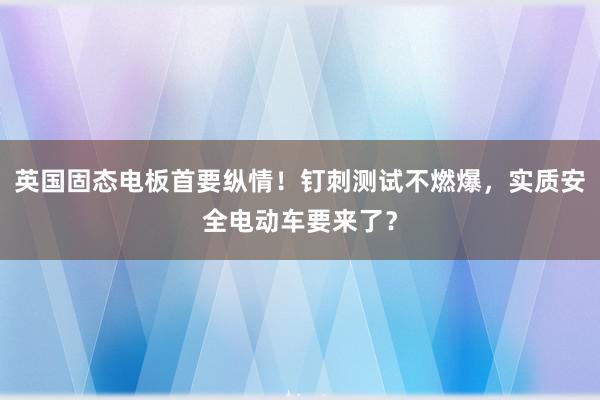 英国固态电板首要纵情！钉刺测试不燃爆，实质安全电动车要来了？