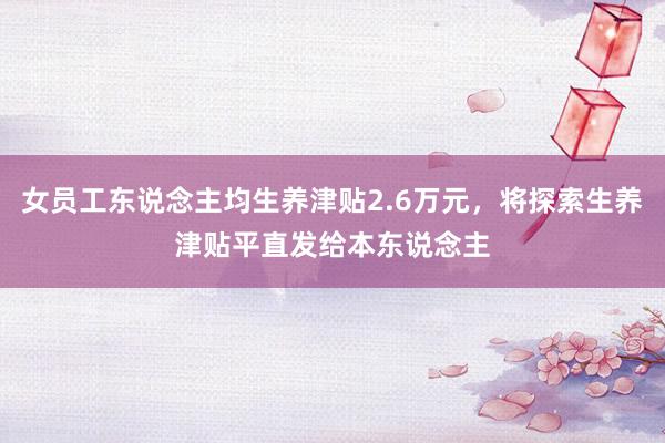 女员工东说念主均生养津贴2.6万元，将探索生养津贴平直发给本东说念主