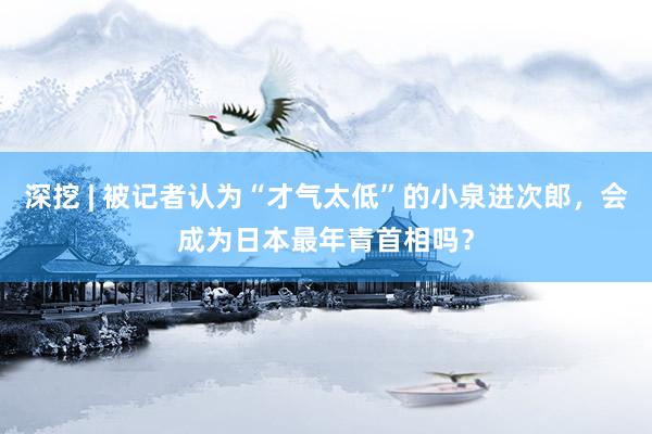 深挖 | 被记者认为“才气太低”的小泉进次郎，会成为日本最年青首相吗？