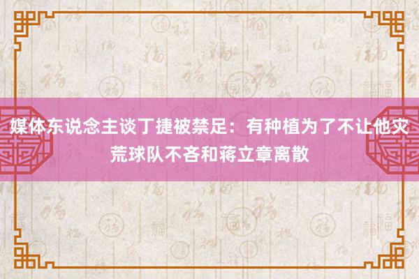 媒体东说念主谈丁捷被禁足：有种植为了不让他灾荒球队不吝和蒋立章离散