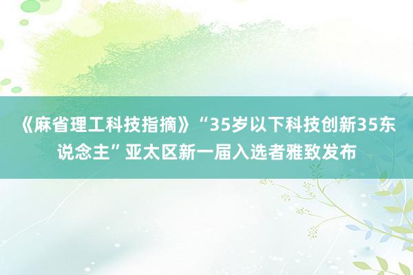 《麻省理工科技指摘》“35岁以下科技创新35东说念主”亚太区新一届入选者雅致发布