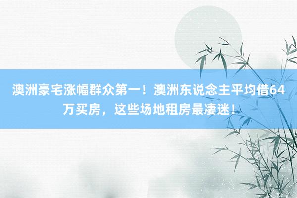 澳洲豪宅涨幅群众第一！澳洲东说念主平均借64万买房，这些场地租房最凄迷！