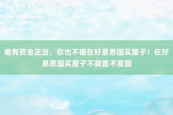 唯有资金正当，你也不错在好意思国买屋子！在好意思国买屋子不就是不爱国