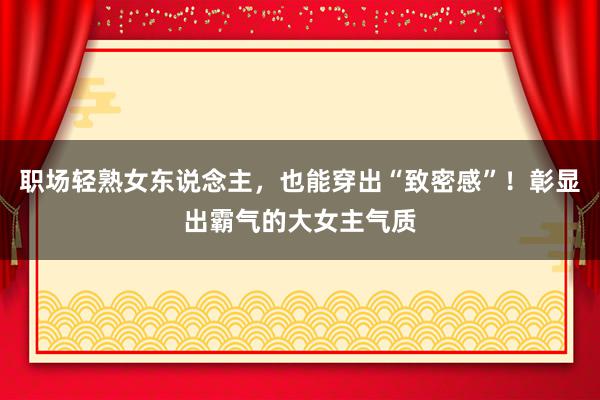 职场轻熟女东说念主，也能穿出“致密感”！彰显出霸气的大女主气质