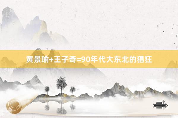 黄景瑜+王子奇=90年代大东北的猖狂