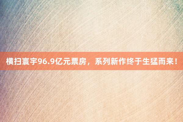 横扫寰宇96.9亿元票房，系列新作终于生猛而来！