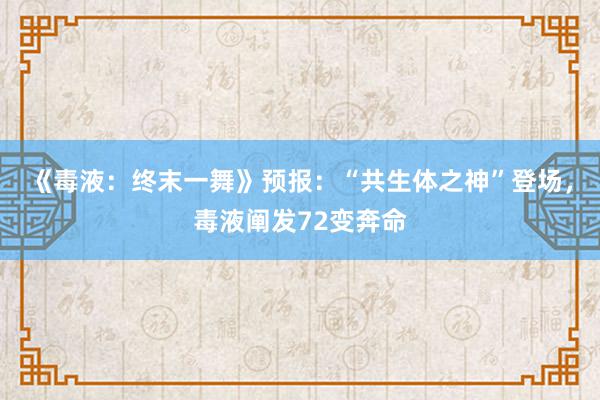 《毒液：终末一舞》预报：“共生体之神”登场，毒液阐发72变奔命