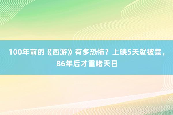 100年前的《西游》有多恐怖？上映5天就被禁，86年后才重睹天日