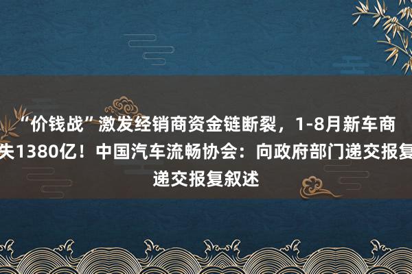 “价钱战”激发经销商资金链断裂，1-8月新车商场损失1380亿！中国汽车流畅协会：向政府部门递交报复叙述