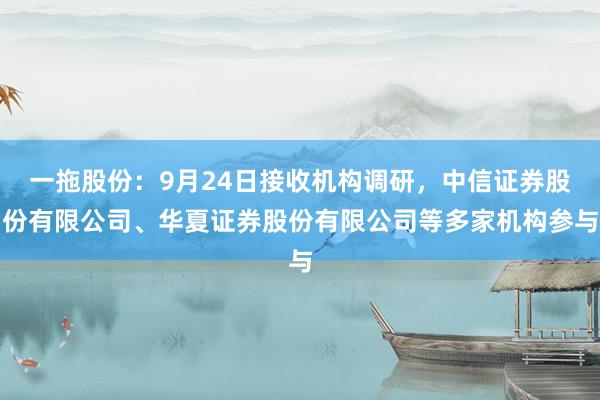 一拖股份：9月24日接收机构调研，中信证券股份有限公司、华夏证券股份有限公司等多家机构参与