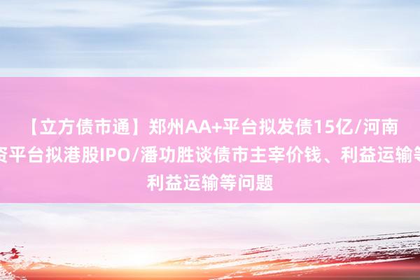 【立方债市通】郑州AA+平台拟发债15亿/河南一国资平台拟港股IPO/潘功胜谈债市主宰价钱、利益运输等问题