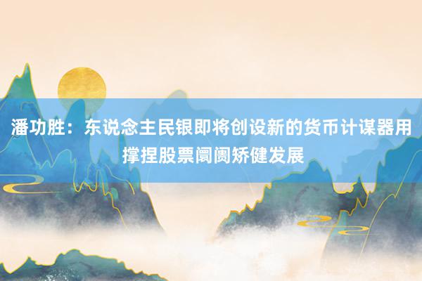 潘功胜：东说念主民银即将创设新的货币计谋器用 撑捏股票阛阓矫健发展