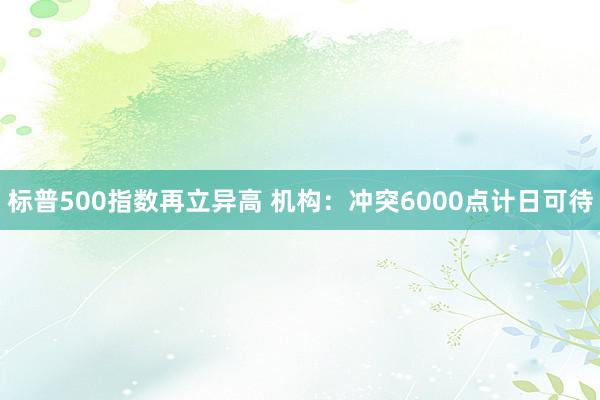 标普500指数再立异高 机构：冲突6000点计日可待