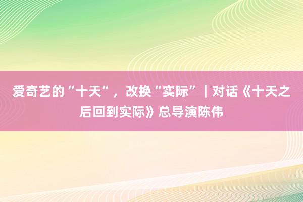 爱奇艺的“十天”，改换“实际”｜对话《十天之后回到实际》总导演陈伟