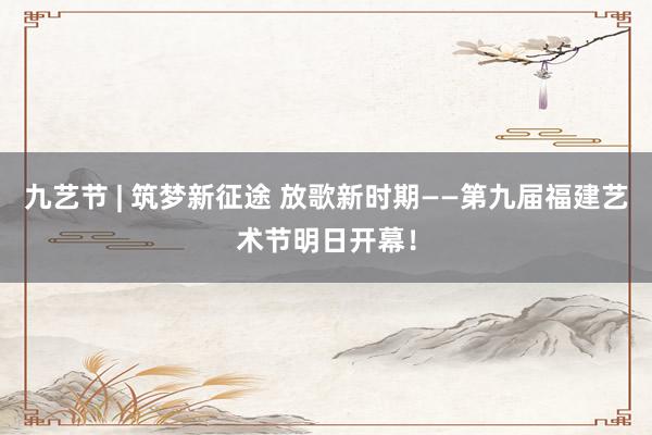 九艺节 | 筑梦新征途 放歌新时期——第九届福建艺术节明日开幕！