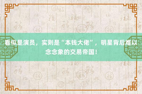 看似是演员，实则是“本钱大佬”，明星背后难以念念象的交易帝国！