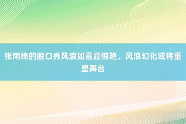 张雨绮的脱口秀风浪如雷霆惊艳，风浪幻化或将重塑舞台