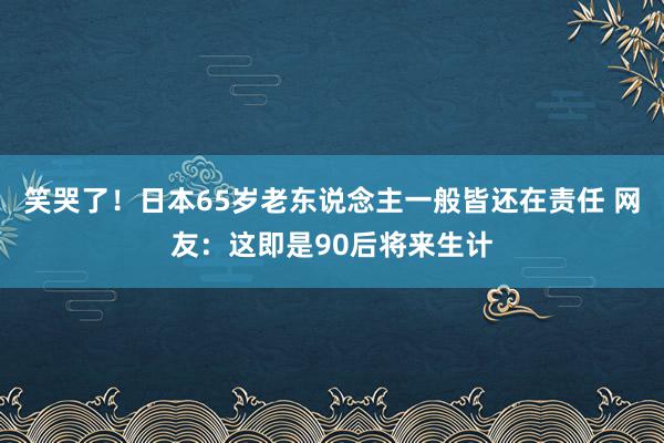 笑哭了！日本65岁老东说念主一般皆还在责任 网友：这即是90后将来生计