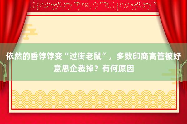 依然的香饽饽变“过街老鼠”，多数印裔高管被好意思企裁掉？有何原因