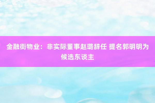 金融街物业：非实际董事赵璐辞任 提名郭明明为候选东谈主