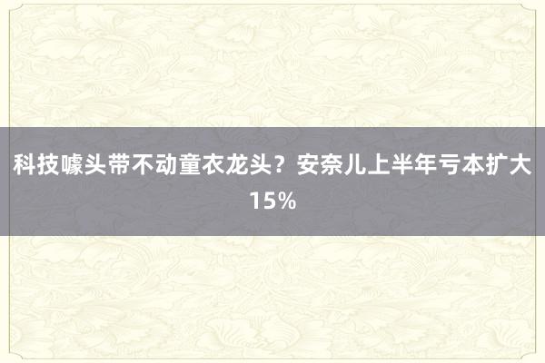 科技噱头带不动童衣龙头？安奈儿上半年亏本扩大15%