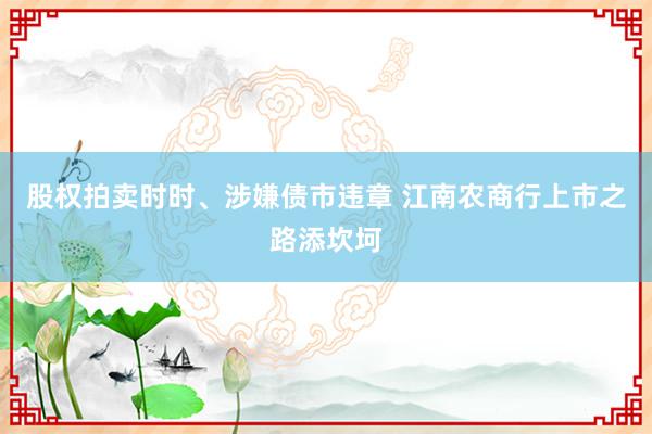 股权拍卖时时、涉嫌债市违章 江南农商行上市之路添坎坷