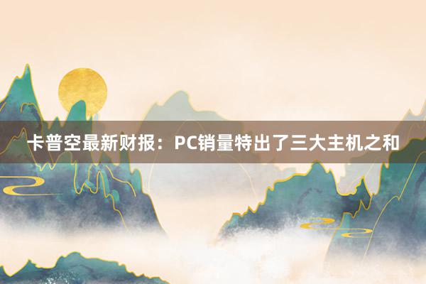 卡普空最新财报：PC销量特出了三大主机之和