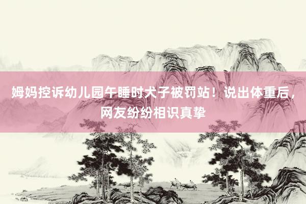 姆妈控诉幼儿园午睡时犬子被罚站！说出体重后，网友纷纷相识真挚