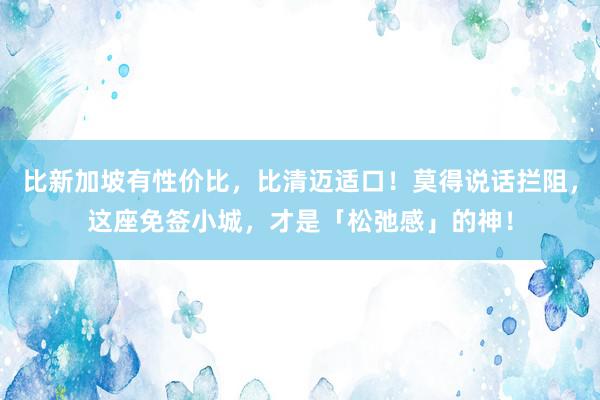 比新加坡有性价比，比清迈适口！莫得说话拦阻，这座免签小城，才是「松弛感」的神！