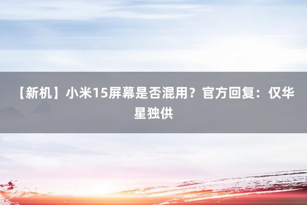 【新机】小米15屏幕是否混用？官方回复：仅华星独供