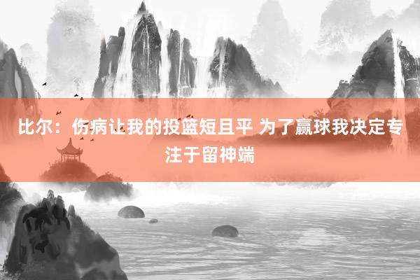 比尔：伤病让我的投篮短且平 为了赢球我决定专注于留神端