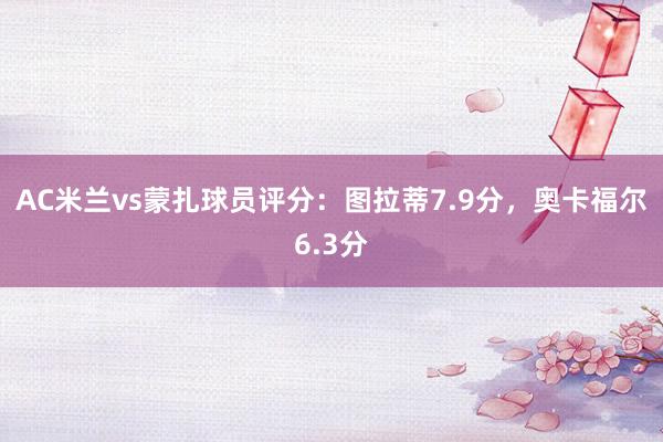 AC米兰vs蒙扎球员评分：图拉蒂7.9分，奥卡福尔6.3分