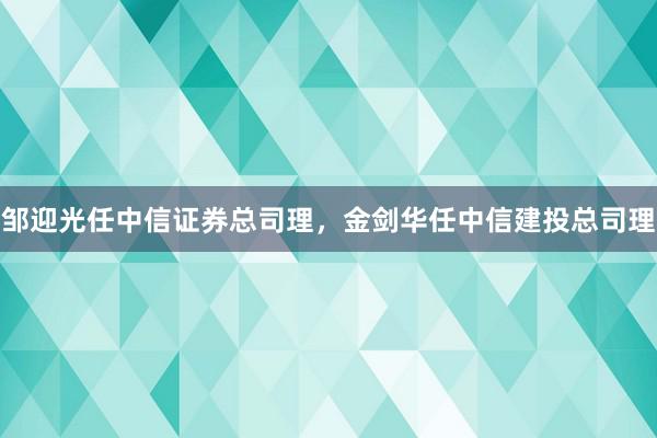 邹迎光任中信证券总司理，金剑华任中信建投总司理