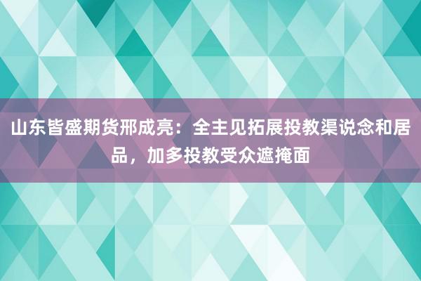 山东皆盛期货邢成亮：全主见拓展投教渠说念和居品，加多投教受众遮掩面