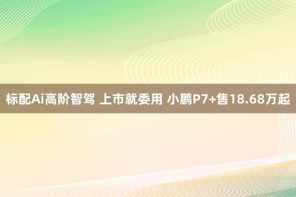 标配Ai高阶智驾 上市就委用 小鹏P7+售18.68万起