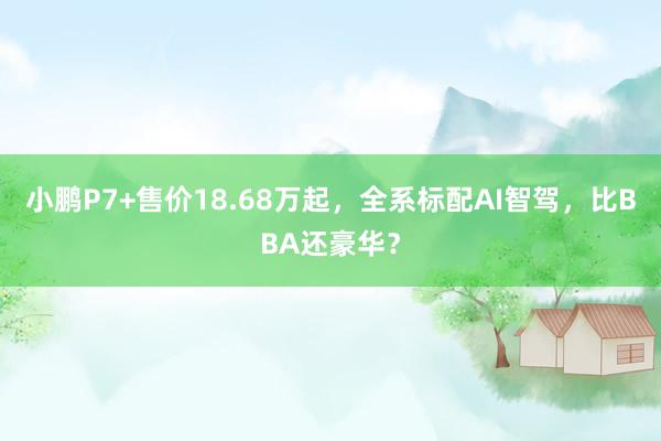 小鹏P7+售价18.68万起，全系标配AI智驾，比BBA还豪华？