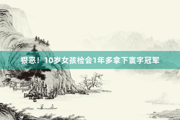 狠恶！10岁女孩检会1年多拿下寰宇冠军