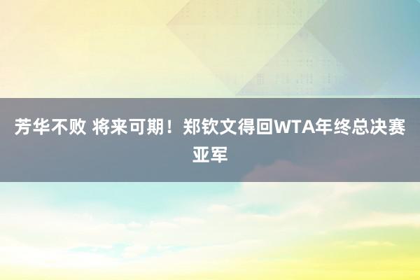 芳华不败 将来可期！郑钦文得回WTA年终总决赛亚军