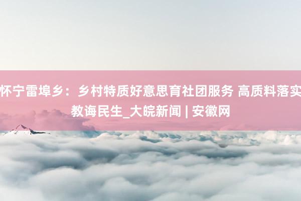 怀宁雷埠乡：乡村特质好意思育社团服务 高质料落实教诲民生_大皖新闻 | 安徽网